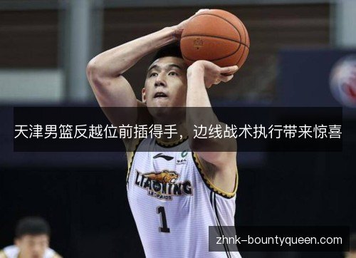 天津男篮反越位前插得手,边线战术执行带来惊喜 天津男篮反越位前插得手,边线战术执行带来惊喜