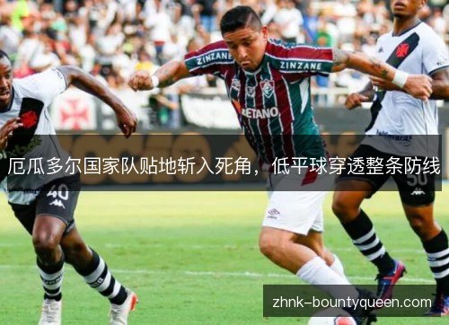 厄瓜多尔国家队贴地斩入死角,低平球穿透整条防线 厄瓜多尔国家队贴地斩入死角,低平球穿透整条防线