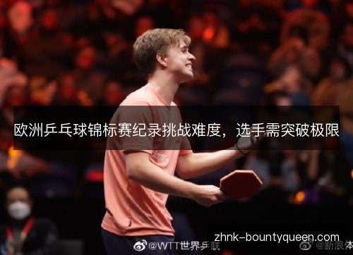 欧洲乒乓球锦标赛纪录挑战难度,选手需突破极限 欧洲乒乓球锦标赛纪录挑战难度,选手需突破极限