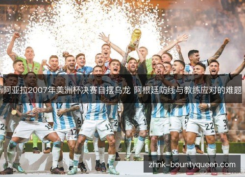 阿亚拉2007年美洲杯决赛自摆乌龙 阿根廷防线与教练应对的难题 阿亚拉2007年美洲杯决赛自摆乌龙 阿根廷防线与教练应对的难题
